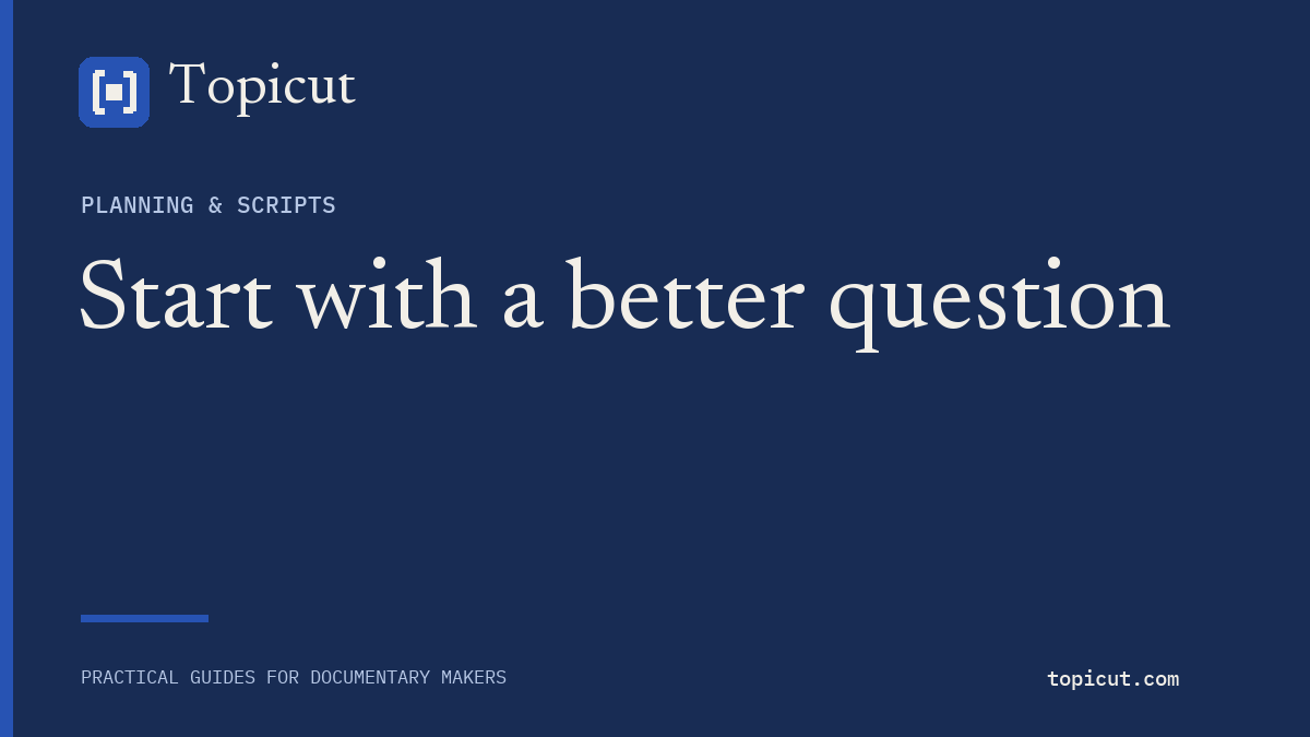 Build a documentary outline around questions that can be answered Topicut editorial cover: Start with a better question